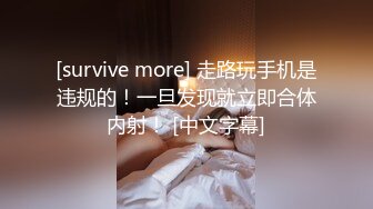 [survive more] 走路玩手机是违规的！一旦发现就立即合体内射！ [中文字幕]