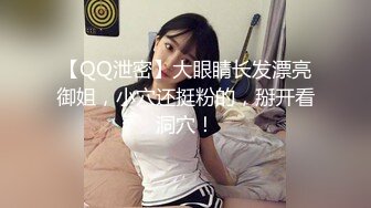 【QQ泄密】大眼睛长发漂亮御姐，小穴还挺粉的，掰开看洞穴！