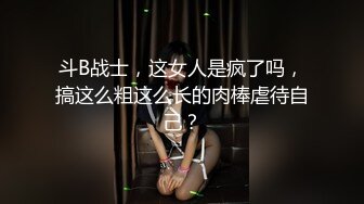 斗B战士，这女人是疯了吗，搞这么粗这么长的肉棒虐待自己？