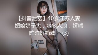 【抖音泄密】40岁江苏人妻 媚娘奶子大，水多人浪，娇喘阵阵好销魂！ (3)