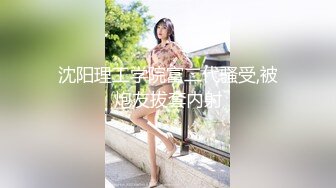 沈阳理工学院富二代骚受,被炮友拔套内射