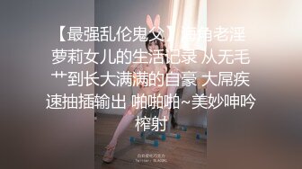 【最强乱伦鬼父】海角老淫 萝莉女儿的生活记录 从无毛艹到长大满满的自豪 大屌疾速抽插输出 啪啪啪~美妙呻吟榨射