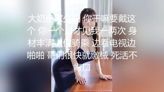 大奶良家少妇 你干嘛要戴这个 你一个月才见我一两次 身材丰满上位骑乘 边看电视边啪啪 哥们很快就缴械 死活不肯口