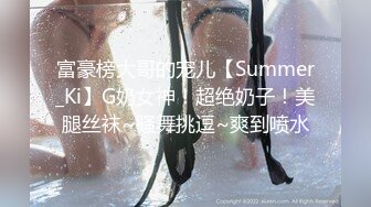 富豪榜大哥的宠儿【Summer_Ki】G奶女神！超绝奶子！美腿丝袜~骚舞挑逗~爽到喷水