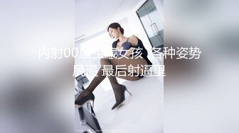 内射00后宝藏女孩  各种姿势尻逼 最后射逼里