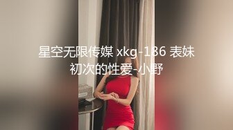 星空无限传媒 xkg-186 表妹初次的性爱-小野