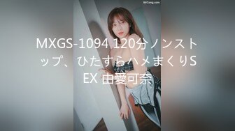 MXGS-1094 120分ノンストップ、ひたすらハメまくりSEX 由愛可奈