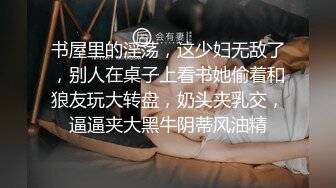 书屋里的淫荡，这少妇无敌了，别人在桌子上看书她偷着和狼友玩大转盘，奶头夹乳交，逼逼夹大黑牛阴蒂风油精